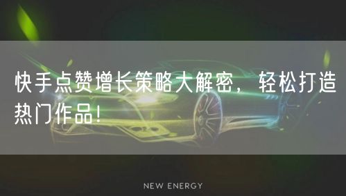 快手点赞增长策略大解密，轻松打造热门作品！