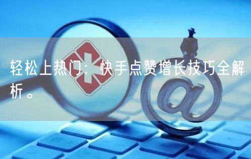 轻松上热门：快手点赞增长技巧全解析。