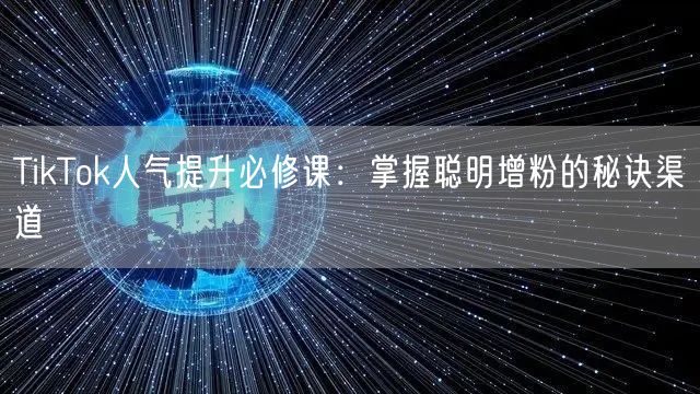 TikTok人气提升必修课：掌握聪明增粉的秘诀渠道