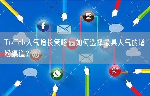 TikTok人气增长策略：如何选择最具人气的增粉渠道？