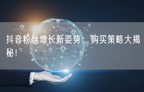 抖音粉丝增长新姿势：购买策略大揭秘！