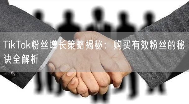 TikTok粉丝增长策略揭秘：购买有效粉丝的秘诀全解析