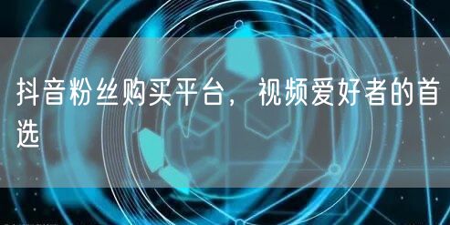 抖音粉丝购买平台，视频爱好者的首选