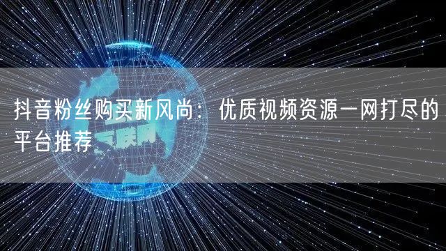 抖音粉丝购买新风尚：优质视频资源一网打尽的平台推荐