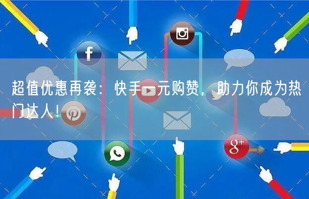 超值优惠再袭：快手一元购赞，助力你成为热门达人！