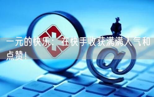 一元的快乐：在快手收获满满人气和点赞！