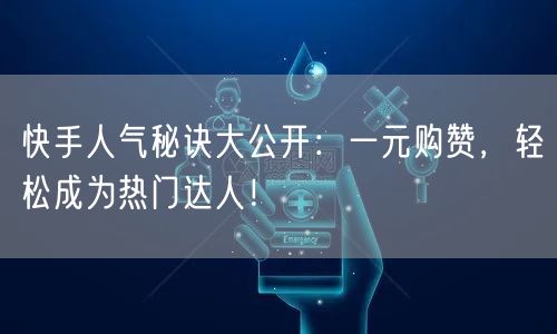 快手人气秘诀大公开：一元购赞，轻松成为热门达人！