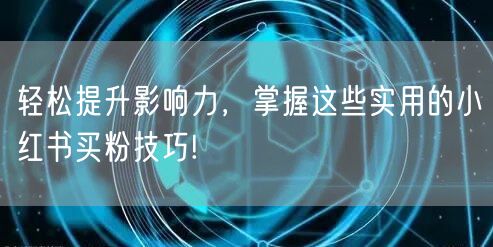 轻松提升影响力，掌握这些实用的小红书买粉技巧!