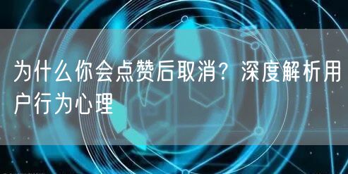 为什么你会点赞后取消？深度解析用户行为心理