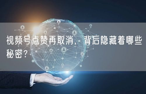 视频号点赞再取消，背后隐藏着哪些秘密？