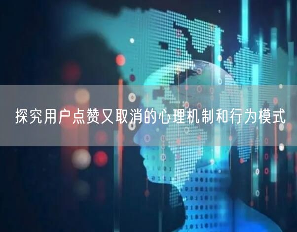 探究用户点赞又取消的心理机制和行为模式