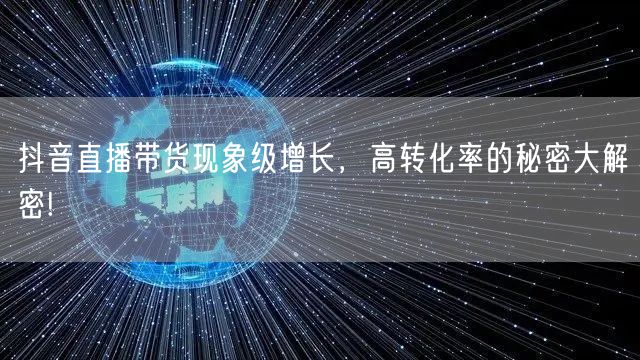 抖音直播带货现象级增长，高转化率的秘密大解密!