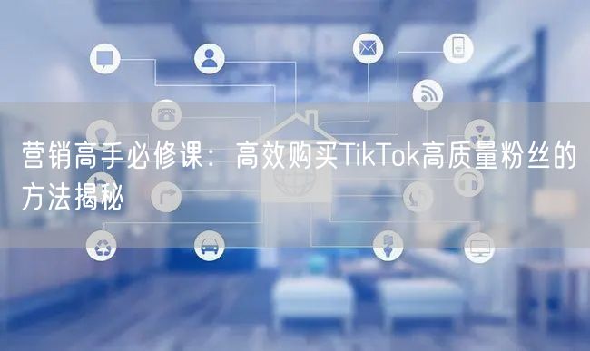 营销高手必修课：高效购买TikTok高质量粉丝的方法揭秘