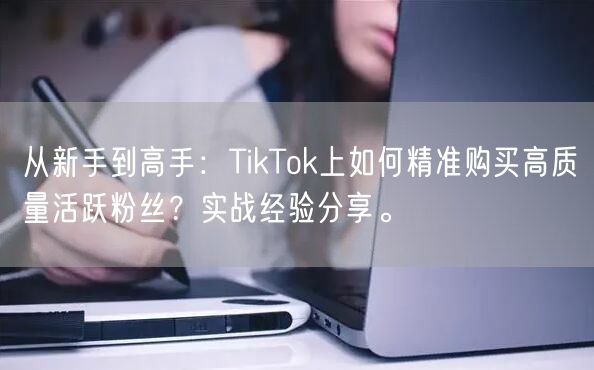 从新手到高手：TikTok上如何精准购买高质量活跃粉丝？实战经验分享。