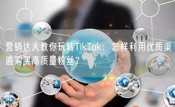 营销达人教你玩转TikTok：怎样利用优质渠道购买高质量粉丝？