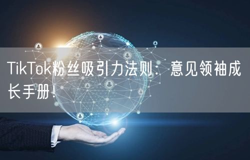 TikTok粉丝吸引力法则：意见领袖成长手册！