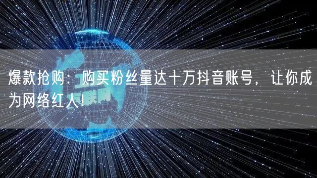 爆款抢购：购买粉丝量达十万抖音账号，让你成为网络红人！