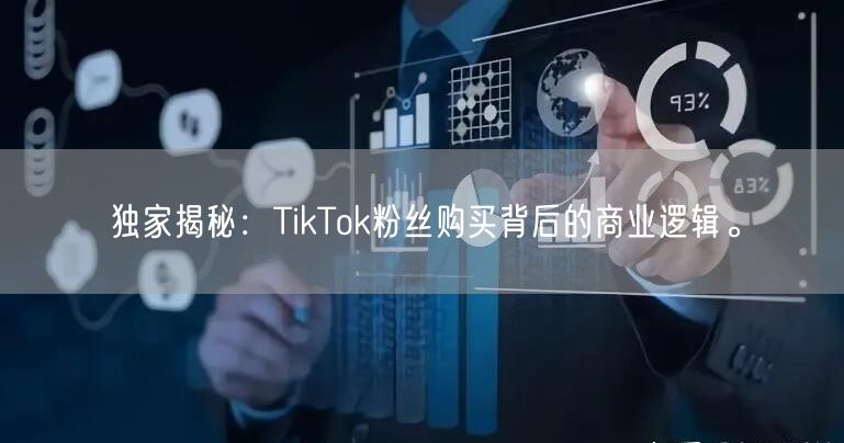 独家揭秘：TikTok粉丝购买背后的商业逻辑。