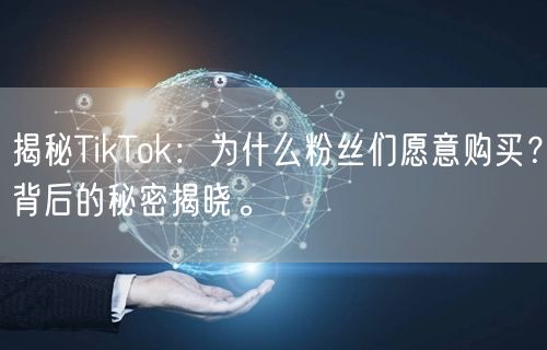 揭秘TikTok：为什么粉丝们愿意购买？背后的秘密揭晓。