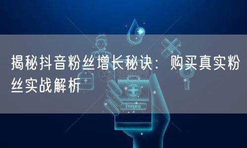 揭秘抖音粉丝增长秘诀：购买真实粉丝实战解析