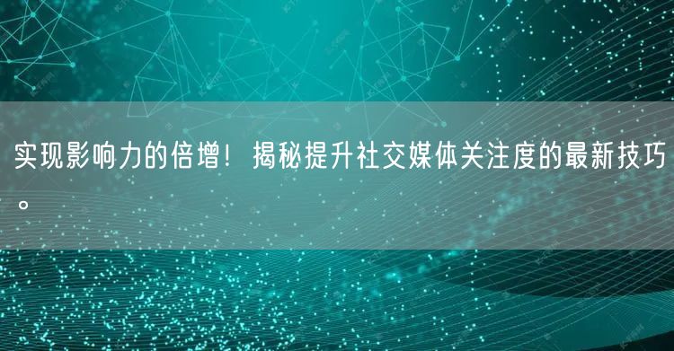 实现影响力的倍增！揭秘提升社交媒体关注度的最新技巧。