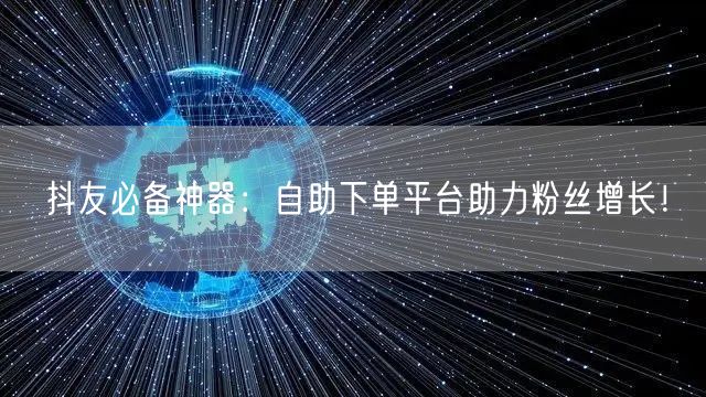 抖友必备神器：自助下单平台助力粉丝增长！
