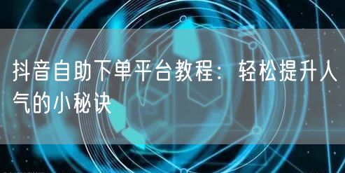 抖音自助下单平台教程：轻松提升人气的小秘诀