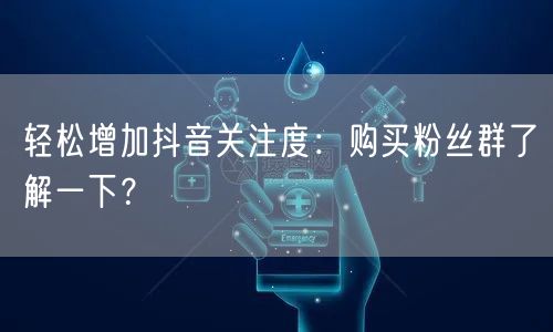 轻松增加抖音关注度：购买粉丝群了解一下？