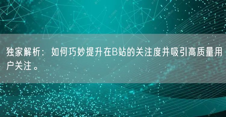 独家解析：如何巧妙提升在B站的关注度并吸引高质量用户关注。