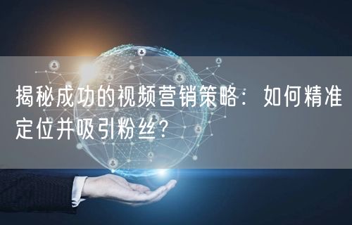 揭秘成功的视频营销策略：如何精准定位并吸引粉丝？