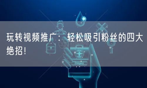 玩转视频推广：轻松吸引粉丝的四大绝招！