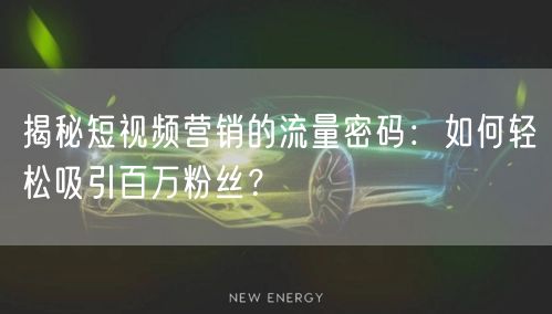 揭秘短视频营销的流量密码：如何轻松吸引百万粉丝？