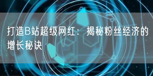 打造B站超级网红：揭秘粉丝经济的增长秘诀