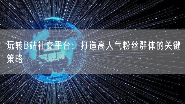 玩转B站社交平台：打造高人气粉丝群体的关键策略