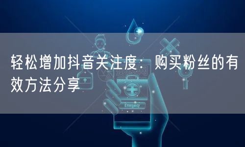 轻松增加抖音关注度：购买粉丝的有效方法分享