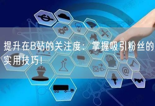 提升在B站的关注度：掌握吸引粉丝的实用技巧！
