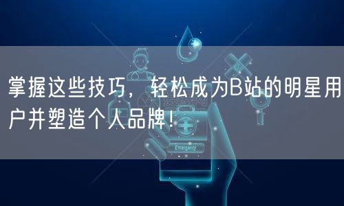 掌握这些技巧，轻松成为B站的明星用户并塑造个人品牌！