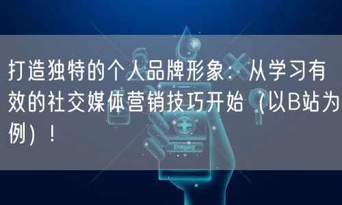 打造独特的个人品牌形象：从学习有效的社交媒体营销技巧开始（以B站为例）!
