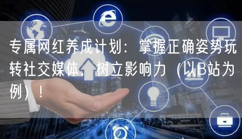 专属网红养成计划：掌握正确姿势玩转社交媒体，树立影响力（以B站为例）!