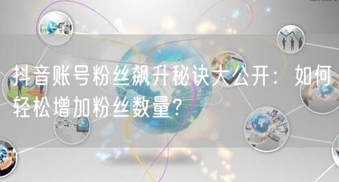 抖音账号粉丝飙升秘诀大公开：如何轻松增加粉丝数量？