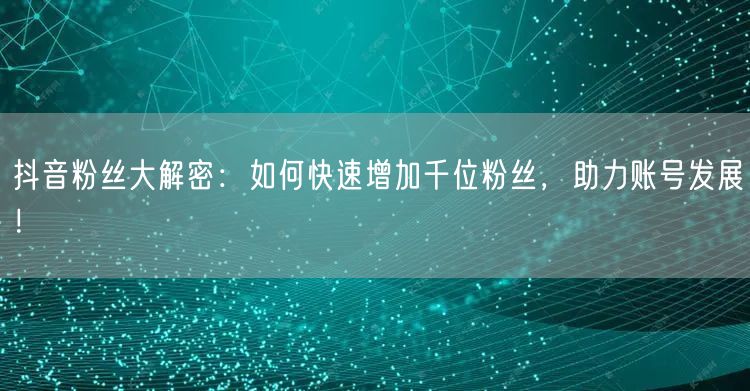 抖音粉丝大解密：如何快速增加千位粉丝，助力账号发展！