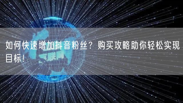 如何快速增加抖音粉丝？购买攻略助你轻松实现目标！