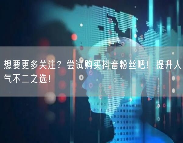 想要更多关注？尝试购买抖音粉丝吧！提升人气不二之选！
