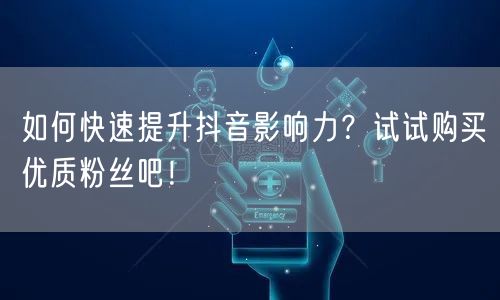 如何快速提升抖音影响力？试试购买优质粉丝吧！