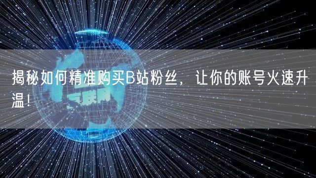揭秘如何精准购买B站粉丝，让你的账号火速升温！