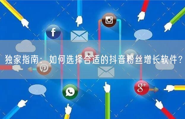 独家指南：如何选择合适的抖音粉丝增长软件？