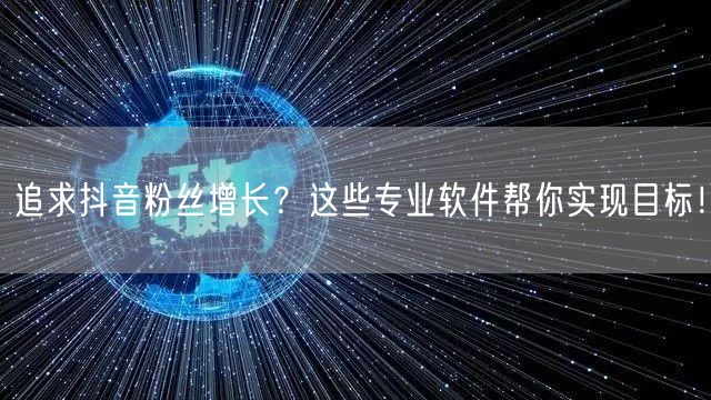追求抖音粉丝增长？这些专业软件帮你实现目标！