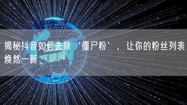 揭秘抖音如何去除‘僵尸粉’，让你的粉丝列表焕然一新