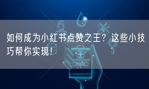 如何成为小红书点赞之王？这些小技巧帮你实现！