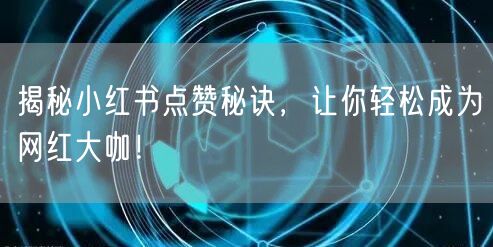 揭秘小红书点赞秘诀，让你轻松成为网红大咖！